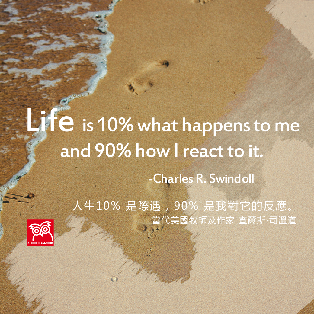 Life is 10% what happens to me and 90% how I react to it. -Charles R. Swindoll