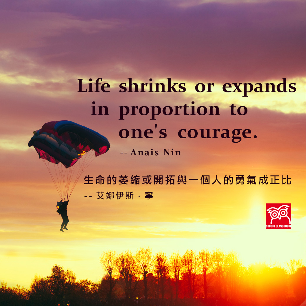 Life shrinks or expands in proportion to one's courage.
--Anais Nin 