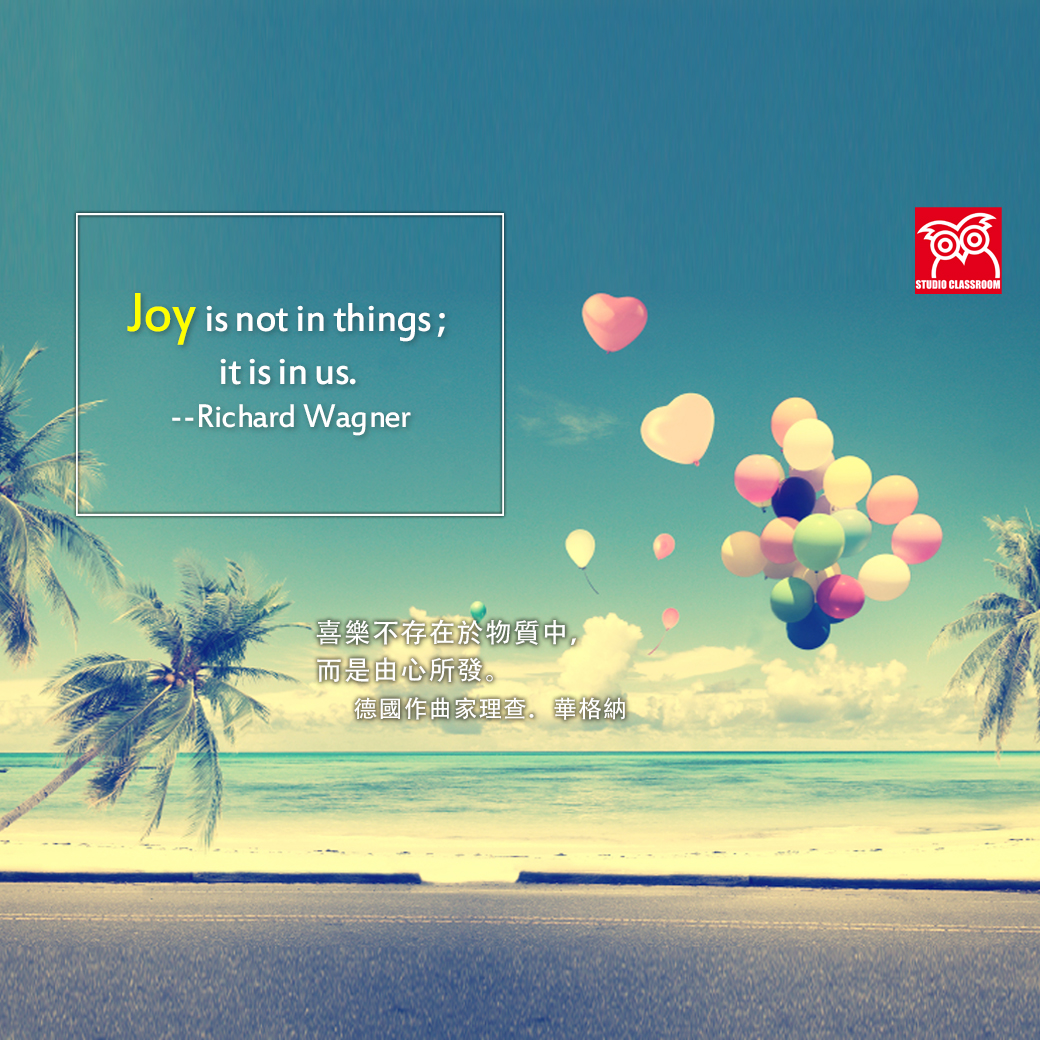 Joy is not in things; it is in us. 
--Richard Wagner