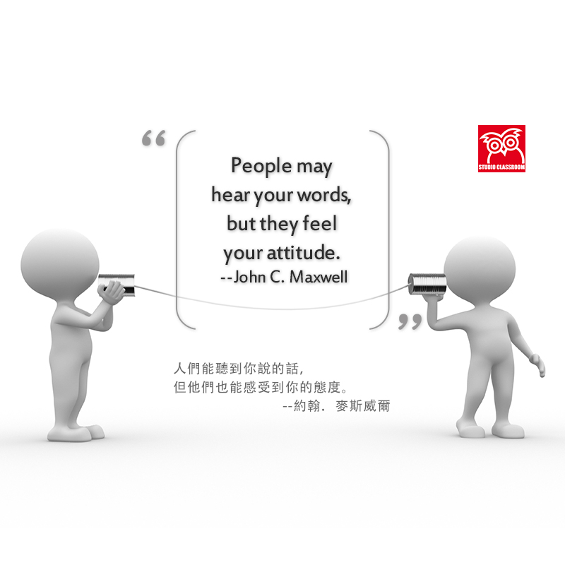 People may hear your words, but they feel your attitude. 
--John C. Maxwell