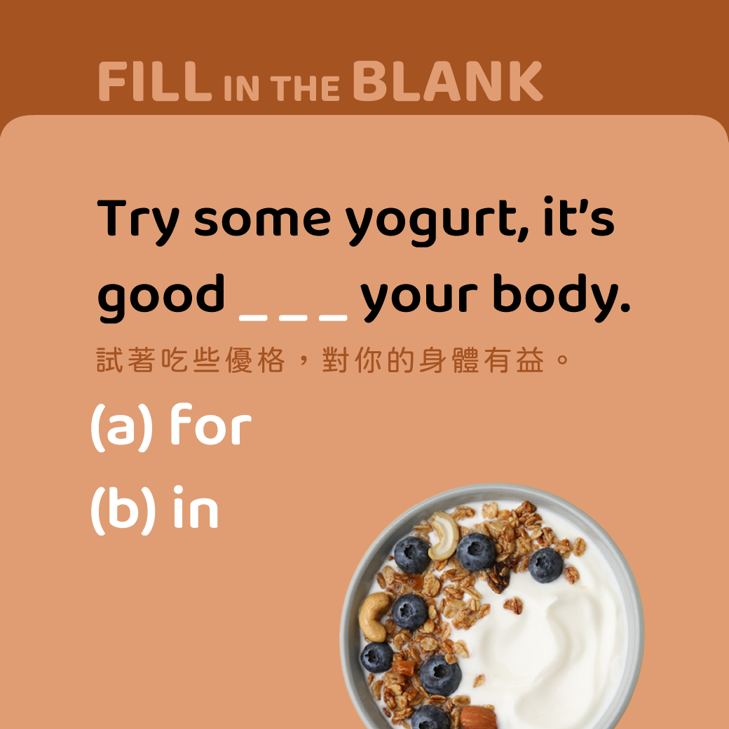 Try some yogurt, it’s good ___ your body.