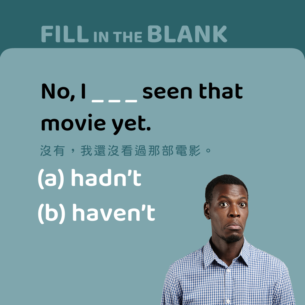 No, I ___ seen that movie yet.