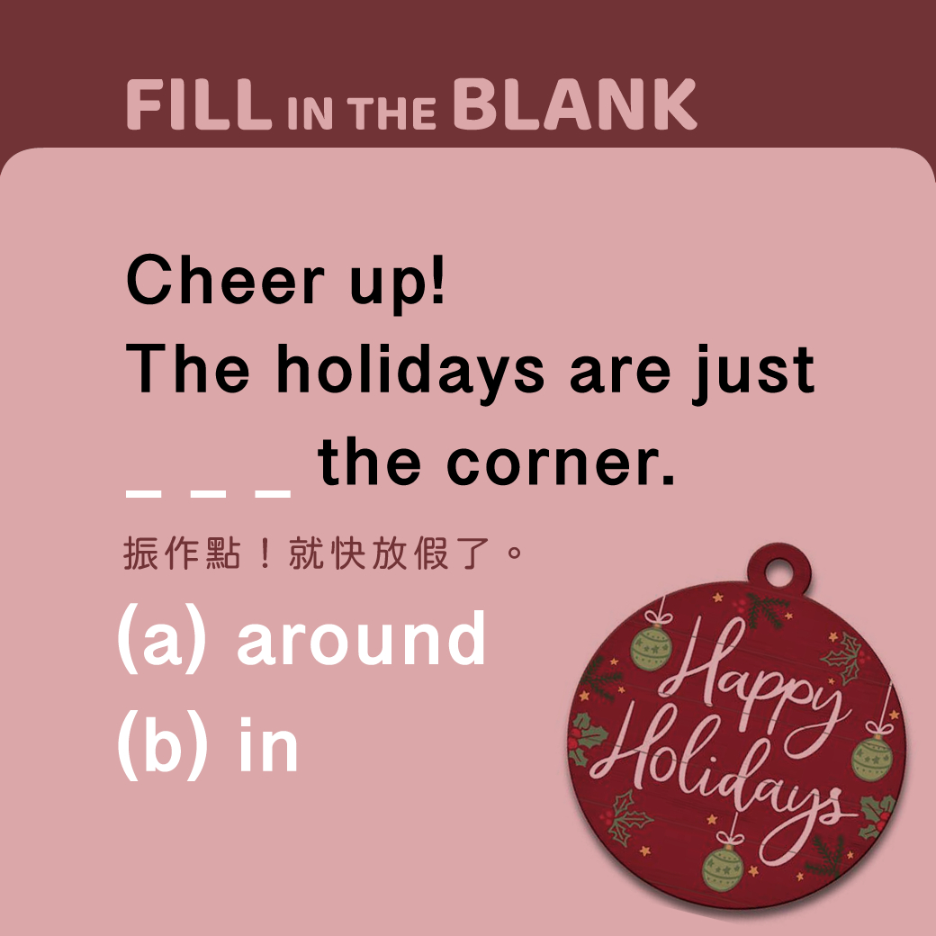 Cheer up! The holidays are just _____ the corner.