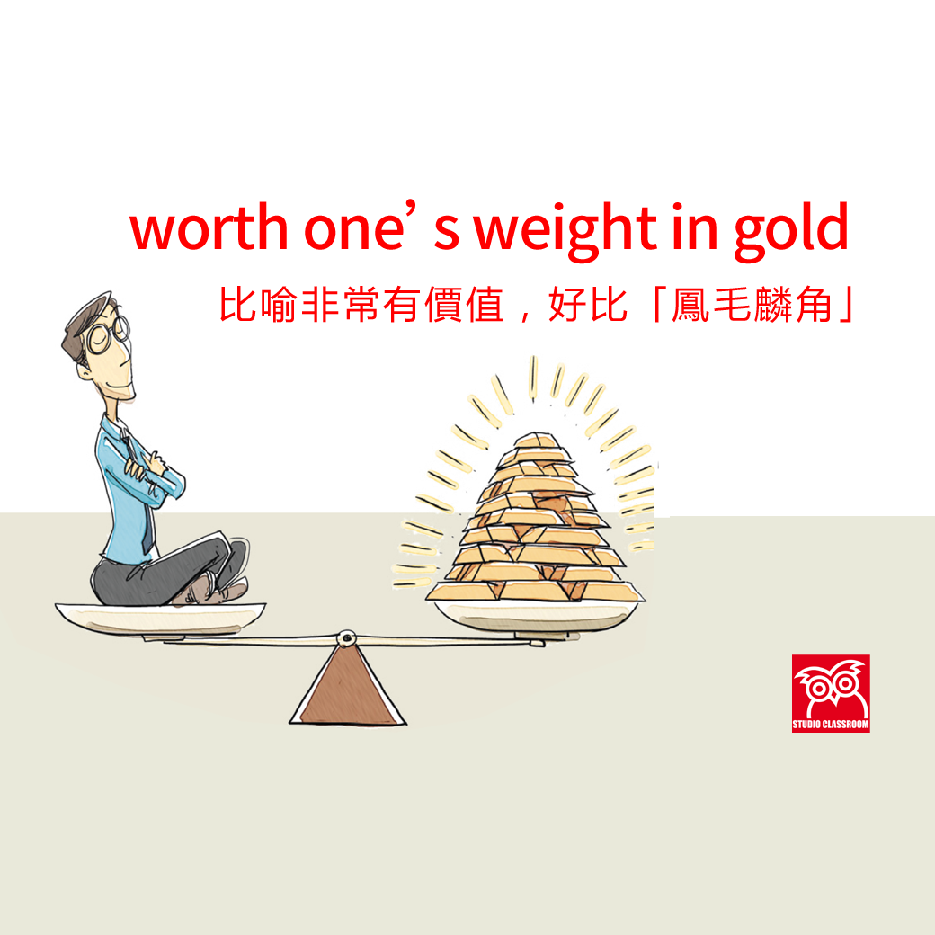 worth one’s weight in gold – 比喻非常有價值，好比「鳳毛麟角」