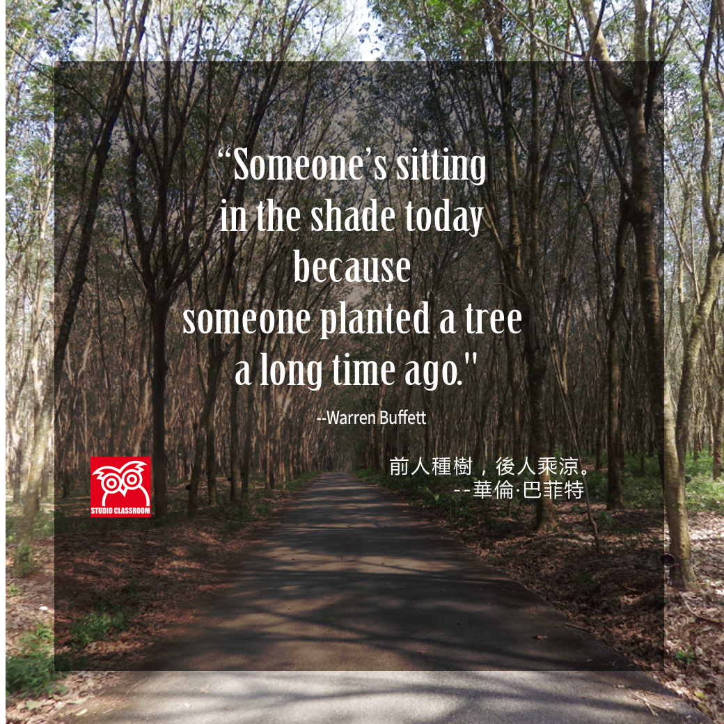Someone’s sitting in the shade today because someone planted a tree a long time ago. --Warren Buffett