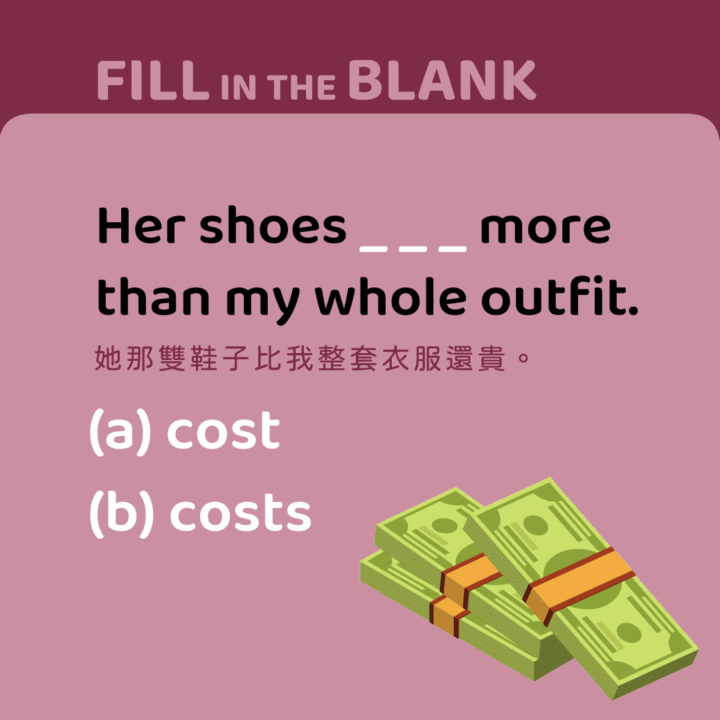 Her shoes _____ more than my whole outfit.