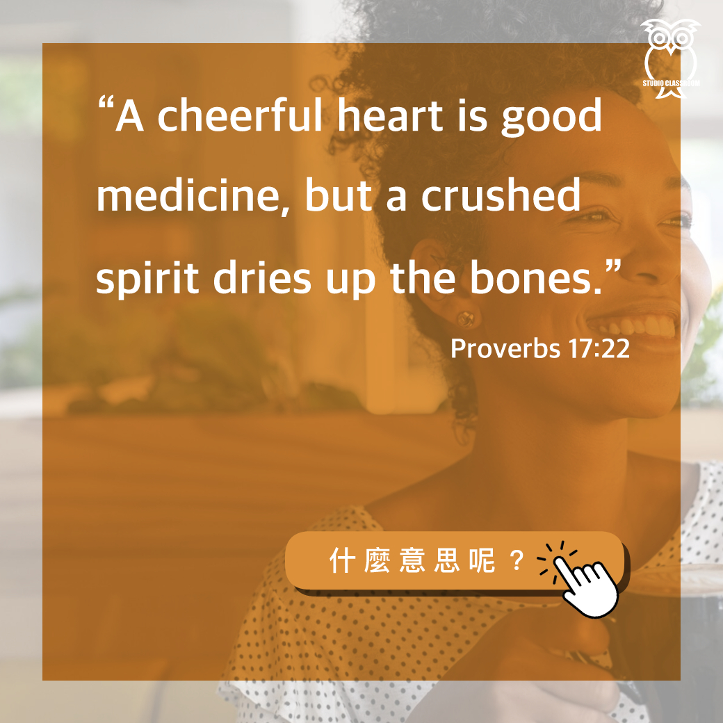 “A cheerful heart is good medicine, but a crushed spirit dries up the bones.” Proverbs 17:22