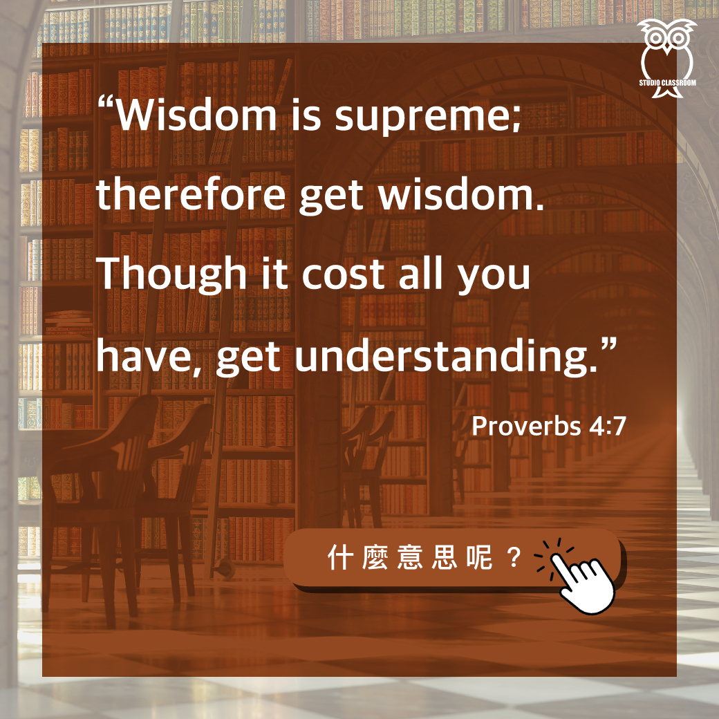 “Wisdom is supreme; therefore get wisdom. Though it cost all you have, get understanding.” Proverbs 4:7