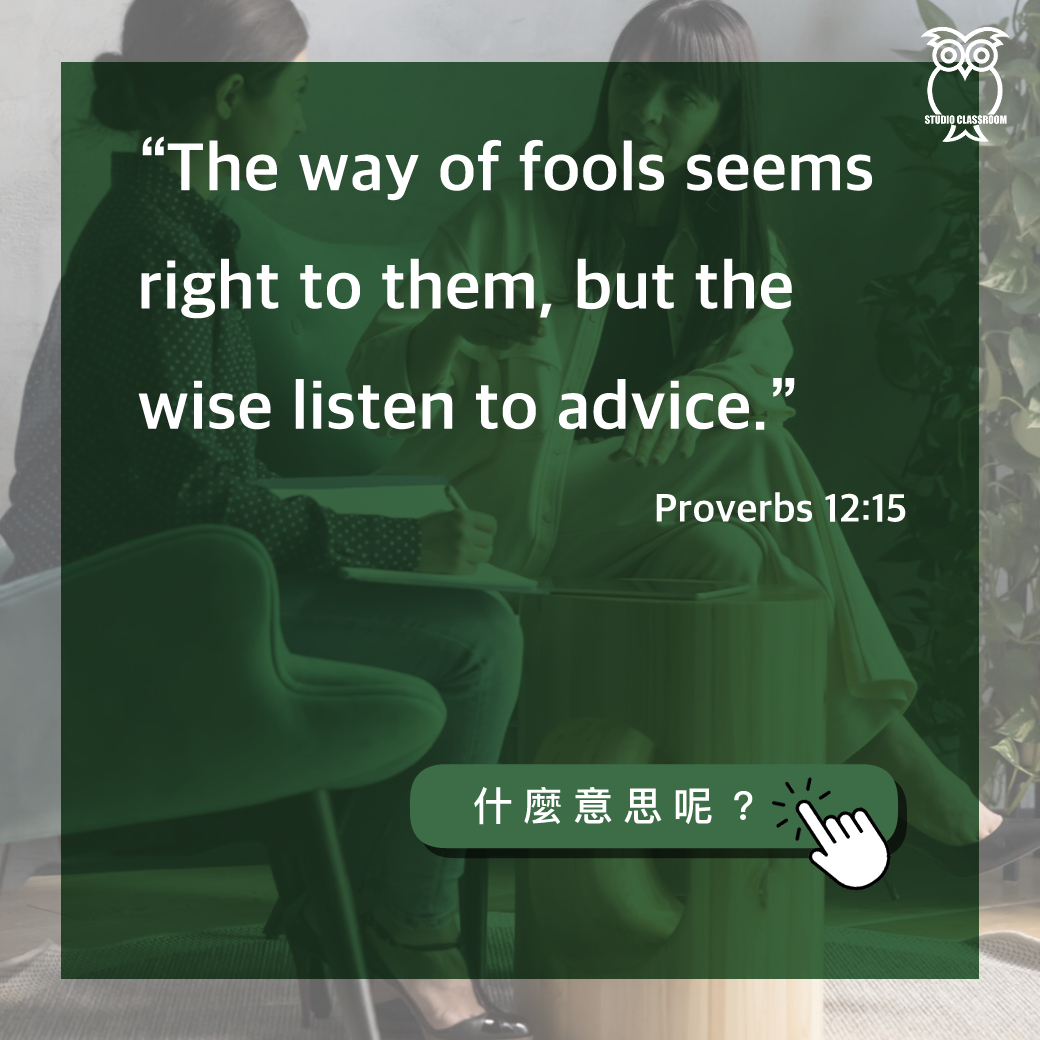 “The way of fools seems right to them, but the wise listen to advice.”-Proverbs 12:15