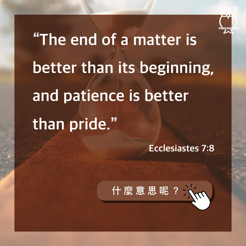 “The end of a matter is better than its beginning, and patience is better than pride.”-Ecclesiastes 7:8