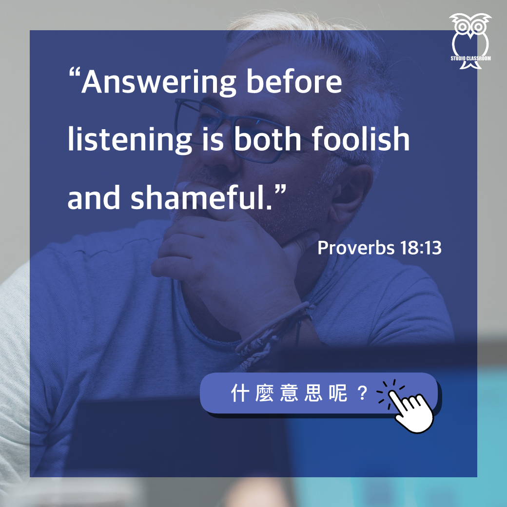 “Answering before listening is both foolish and shameful.” -Proverbs 18:13