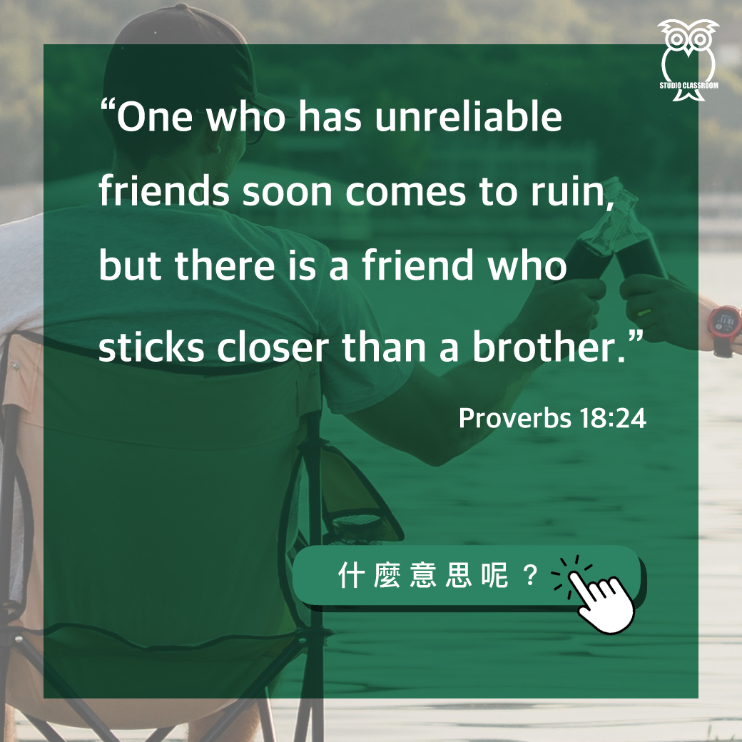 “One who has unreliable friends soon comes to ruin, but there is a friend who sticks closer than a brother.” -Proverbs 18:24