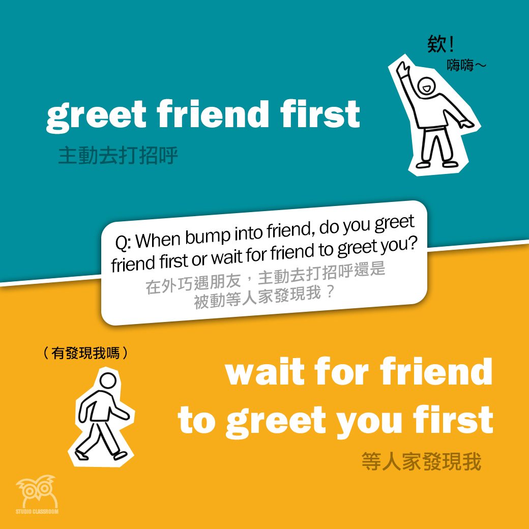 When bump into friend, do you greet friend first or wait for friend to greet you?
